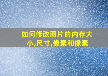 如何修改图片的内存大小,尺寸,像素和像素