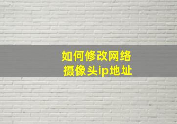 如何修改网络摄像头ip地址