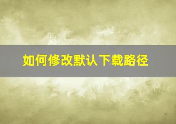 如何修改默认下载路径