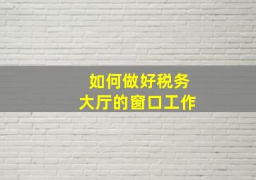 如何做好税务大厅的窗口工作