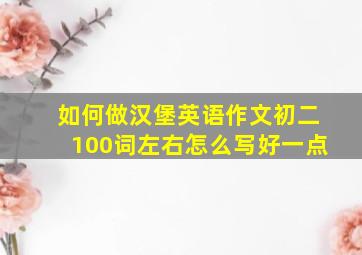 如何做汉堡英语作文初二100词左右怎么写好一点