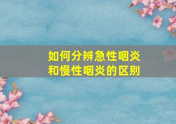 如何分辨急性咽炎和慢性咽炎的区别