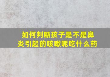 如何判断孩子是不是鼻炎引起的咳嗽呢吃什么药