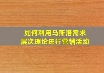 如何利用马斯洛需求层次理论进行营销活动