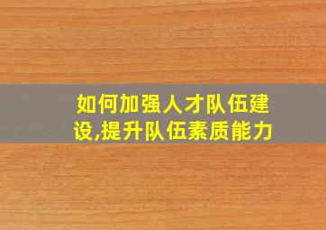 如何加强人才队伍建设,提升队伍素质能力