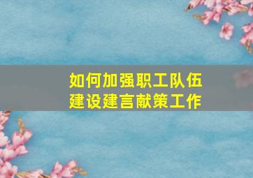 如何加强职工队伍建设建言献策工作