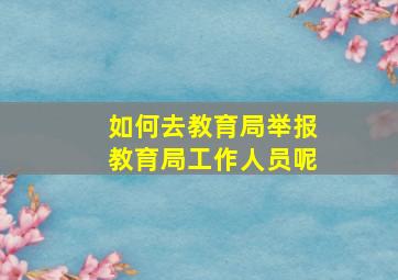 如何去教育局举报教育局工作人员呢