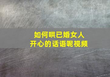 如何哄已婚女人开心的话语呢视频