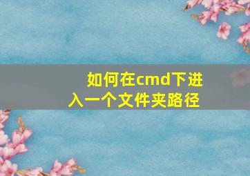 如何在cmd下进入一个文件夹路径