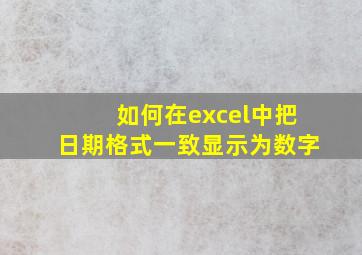 如何在excel中把日期格式一致显示为数字