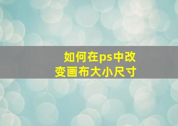 如何在ps中改变画布大小尺寸