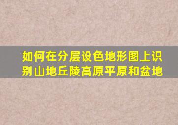 如何在分层设色地形图上识别山地丘陵高原平原和盆地