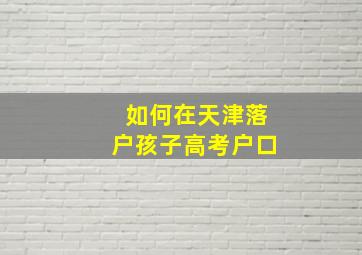 如何在天津落户孩子高考户口