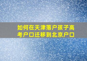 如何在天津落户孩子高考户口迁移到北京户口