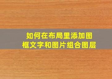 如何在布局里添加图框文字和图片组合图层