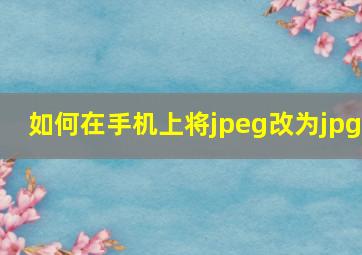 如何在手机上将jpeg改为jpg