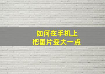 如何在手机上把图片变大一点