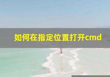 如何在指定位置打开cmd