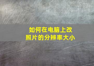 如何在电脑上改照片的分辨率大小