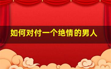 如何对付一个绝情的男人