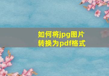 如何将jpg图片转换为pdf格式