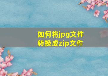 如何将jpg文件转换成zip文件