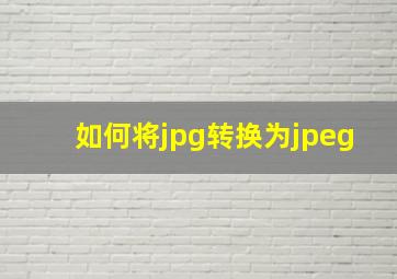 如何将jpg转换为jpeg