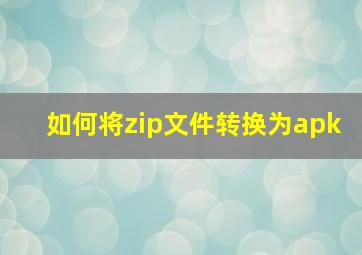 如何将zip文件转换为apk