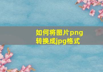 如何将图片png转换成jpg格式