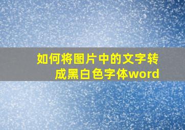 如何将图片中的文字转成黑白色字体word