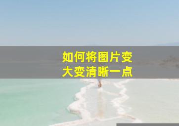 如何将图片变大变清晰一点