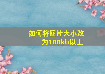 如何将图片大小改为100kb以上