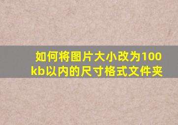 如何将图片大小改为100kb以内的尺寸格式文件夹