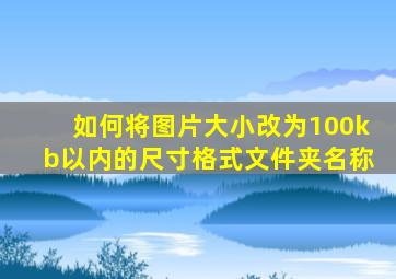 如何将图片大小改为100kb以内的尺寸格式文件夹名称