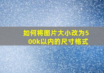 如何将图片大小改为500k以内的尺寸格式