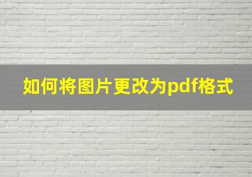 如何将图片更改为pdf格式