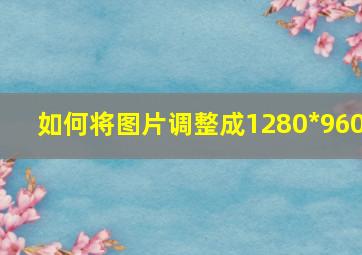 如何将图片调整成1280*960