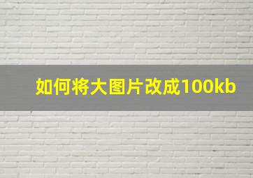 如何将大图片改成100kb