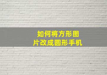 如何将方形图片改成圆形手机