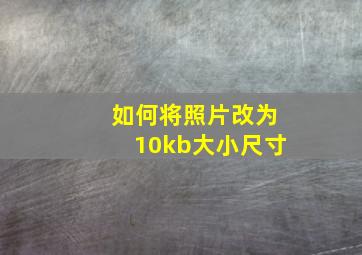 如何将照片改为10kb大小尺寸