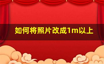 如何将照片改成1m以上