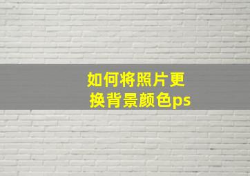 如何将照片更换背景颜色ps