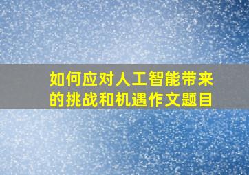 如何应对人工智能带来的挑战和机遇作文题目