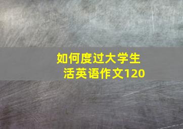 如何度过大学生活英语作文120