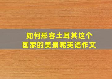 如何形容土耳其这个国家的美景呢英语作文