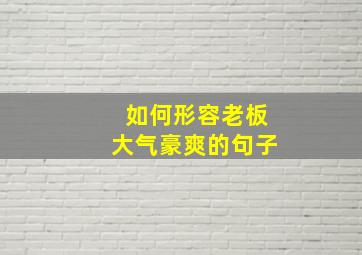 如何形容老板大气豪爽的句子