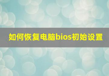 如何恢复电脑bios初始设置