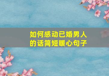 如何感动已婚男人的话简短暖心句子