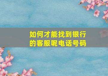 如何才能找到银行的客服呢电话号码