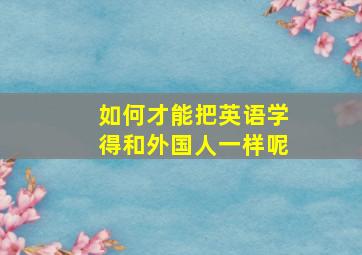 如何才能把英语学得和外国人一样呢